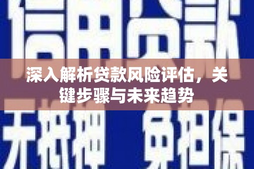 遂昌深入解析贷款风险评估，关键步骤与未来趋势