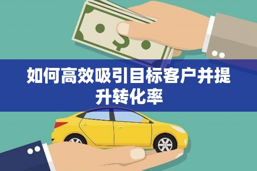 遂昌如何高效吸引目标客户并提升转化率