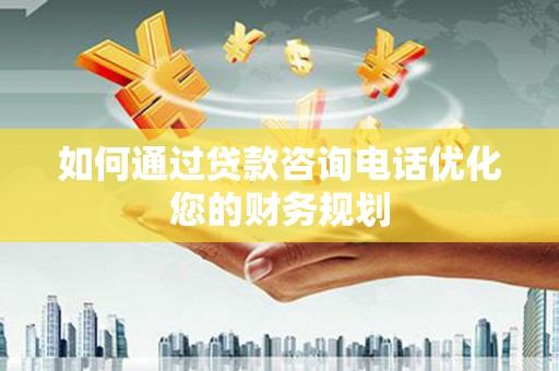 遂昌如何通过贷款咨询电话优化您的财务规划