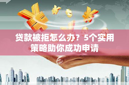 遂昌贷款被拒怎么办？5个实用策略助你成功申请