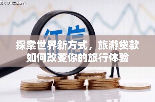 遂昌探索世界新方式，旅游贷款如何改变你的旅行体验