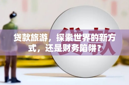 遂昌贷款旅游，探索世界的新方式，还是财务陷阱？