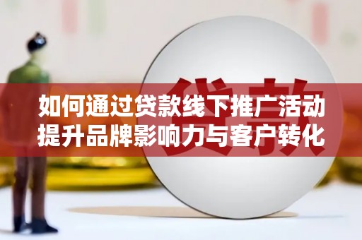 遂昌如何通过贷款线下推广活动提升品牌影响力与客户转化率
