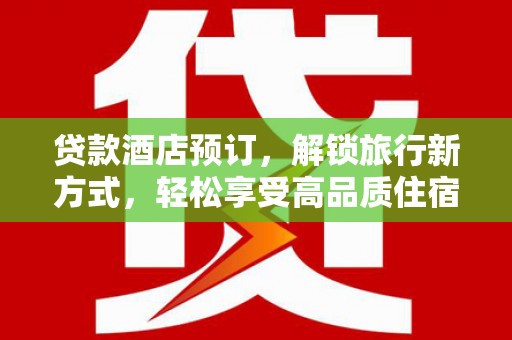 遂昌贷款酒店预订，解锁旅行新方式，轻松享受高品质住宿
