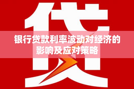 遂昌银行贷款利率波动对经济的影响及应对策略