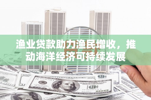 遂昌渔业贷款助力渔民增收，推动海洋经济可持续发展