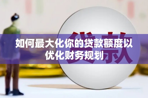 遂昌如何最大化你的贷款额度以优化财务规划