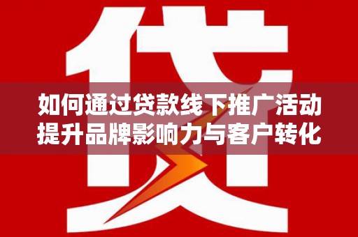 遂昌如何通过贷款线下推广活动提升品牌影响力与客户转化率
