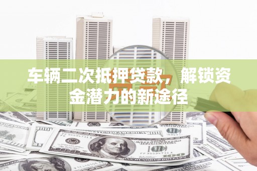 遂昌车辆二次抵押贷款，解锁资金潜力的新途径