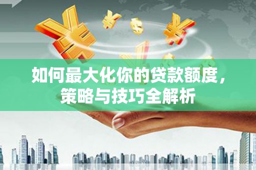 遂昌如何最大化你的贷款额度，策略与技巧全解析