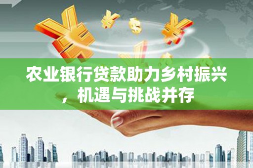 遂昌农业银行贷款助力乡村振兴，机遇与挑战并存