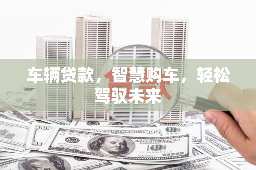 遂昌车辆贷款，智慧购车，轻松驾驭未来