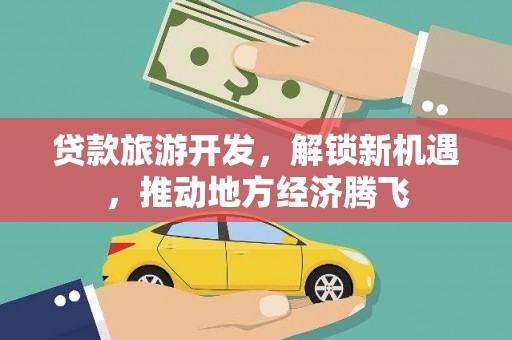 遂昌贷款旅游开发，解锁新机遇，推动地方经济腾飞