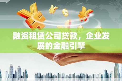 遂昌融资租赁公司贷款，企业发展的金融引擎