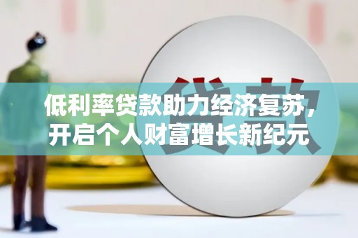遂昌低利率贷款助力经济复苏，开启个人财富增长新纪元