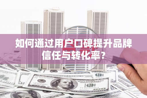 遂昌如何通过用户口碑提升品牌信任与转化率？