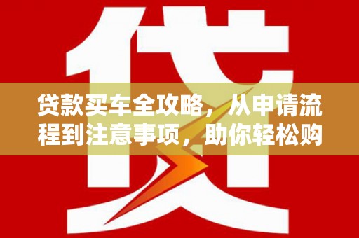 遂昌贷款买车全攻略，从申请流程到注意事项，助你轻松购车