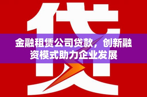 遂昌金融租赁公司贷款，创新融资模式助力企业发展